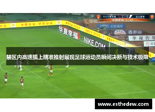 禁区内高速插上精准推射展现足球运动员瞬间决断与技术极限 禁区内高速插上精准推射展现足球运动员瞬间决断与技术极限
