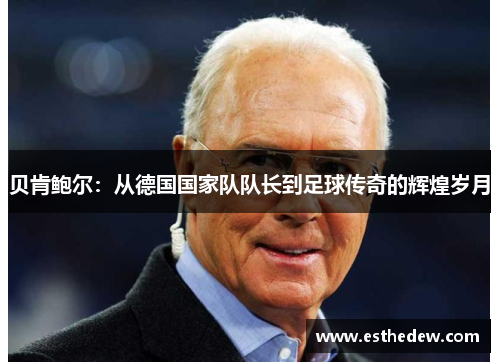 贝肯鲍尔:从德国国家队队长到足球传奇的辉煌岁月 贝肯鲍尔:从德国国家队队长到足球传奇的辉煌岁月