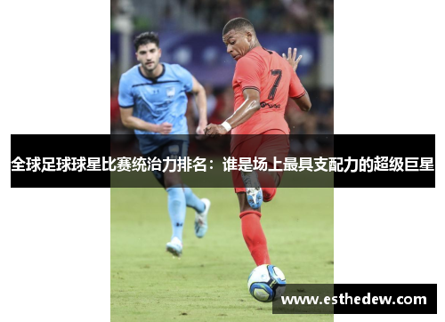 全球足球球星比赛统治力排名:谁是场上最具支配力的超级巨星 全球足球球星比赛统治力排名:谁是场上最具支配力的超级巨星