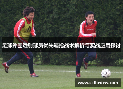足球外围远射球员优先逼抢战术解析与实战应用探讨 足球外围远射球员优先逼抢战术解析与实战应用探讨
