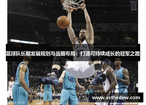 篮球队长期发展规划与战略布局:打造可持续成长的冠军之路 篮球队长期发展规划与战略布局:打造可持续成长的冠军之路