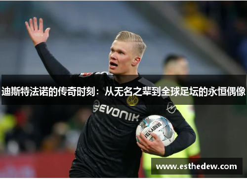 迪斯特法诺的传奇时刻:从无名之辈到全球足坛的永恒偶像 迪斯特法诺的传奇时刻:从无名之辈到全球足坛的永恒偶像