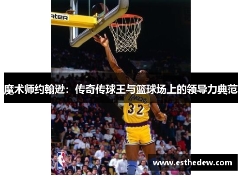 魔术师约翰逊:传奇传球王与篮球场上的领导力典范 魔术师约翰逊:传奇传球王与篮球场上的领导力典范