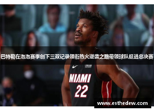 巴特勒在泡泡赛季创下三双记录领衔热火逆袭之路带领球队挺进总决赛