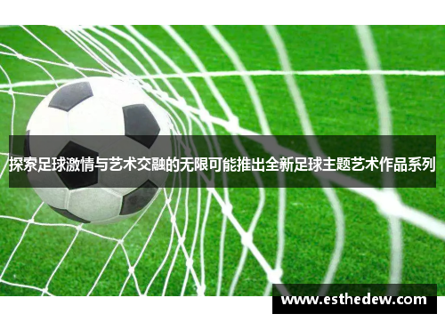 探索足球激情与艺术交融的无限可能推出全新足球主题艺术作品系列 探索足球激情与艺术交融的无限可能推出全新足球主题艺术作品系列