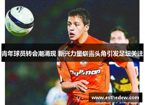 青年球员转会潮涌现 新兴力量崭露头角引发足坛关注 青年球员转会潮涌现 新兴力量崭露头角引发足坛关注