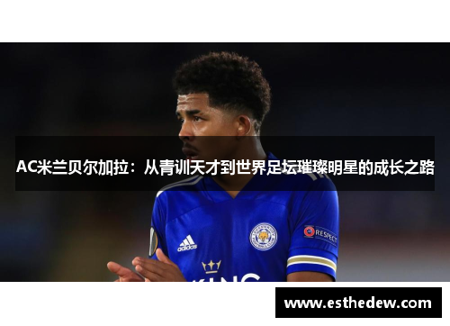 AC米兰贝尔加拉:从青训天才到世界足坛璀璨明星的成长之路 AC米兰贝尔加拉:从青训天才到世界足坛璀璨明星的成长之路