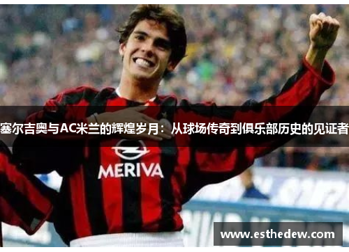 塞尔吉奥与AC米兰的辉煌岁月:从球场传奇到俱乐部历史的见证者 塞尔吉奥与AC米兰的辉煌岁月:从球场传奇到俱乐部历史的见证者