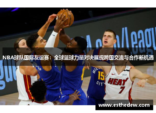 NBA球队国际友谊赛：全球篮球力量对决展现跨国交流与合作新机遇