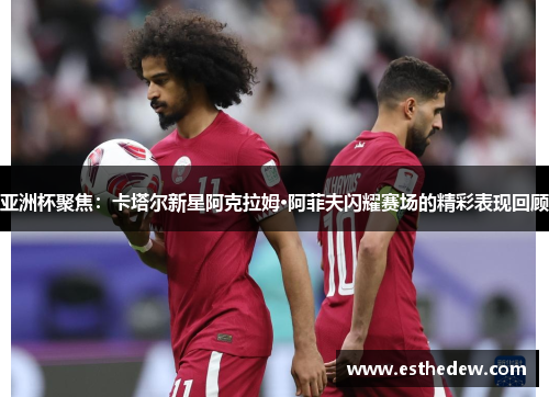 亚洲杯聚焦:卡塔尔新星阿克拉姆·阿菲夫闪耀赛场的精彩表现回顾 亚洲杯聚焦:卡塔尔新星阿克拉姆·阿菲夫闪耀赛场的精彩表现回顾