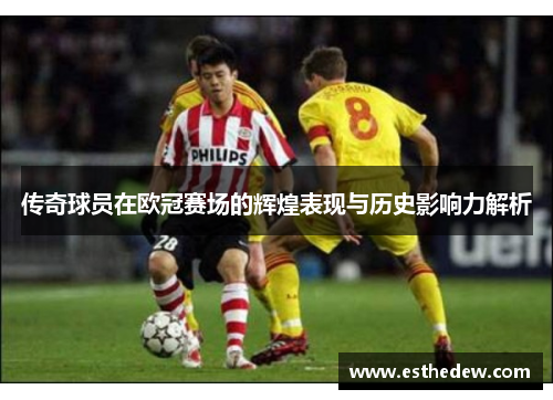 传奇球员在欧冠赛场的辉煌表现与历史影响力解析