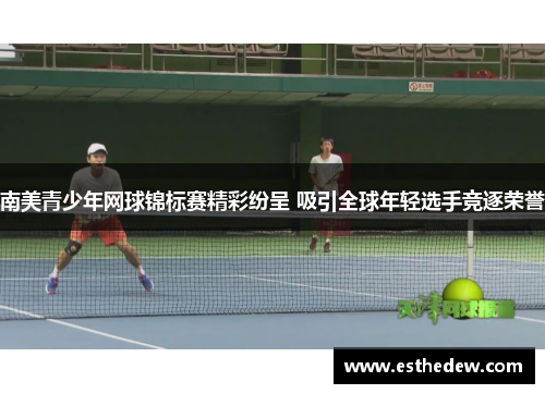 南美青少年网球锦标赛精彩纷呈 吸引全球年轻选手竞逐荣誉 南美青少年网球锦标赛精彩纷呈 吸引全球年轻选手竞逐荣誉