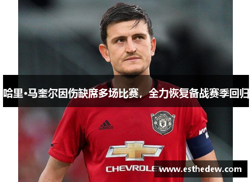 哈里·马奎尔因伤缺席多场比赛，全力恢复备战赛季回归