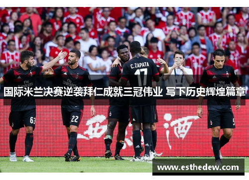 国际米兰决赛逆袭拜仁成就三冠伟业 写下历史辉煌篇章 国际米兰决赛逆袭拜仁成就三冠伟业 写下历史辉煌篇章