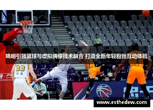 姚明引领篮球与虚拟偶像技术融合 打造全新年轻粉丝互动体验