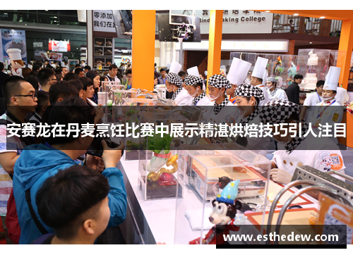 安赛龙在丹麦烹饪比赛中展示精湛烘焙技巧引人注目 安赛龙在丹麦烹饪比赛中展示精湛烘焙技巧引人注目