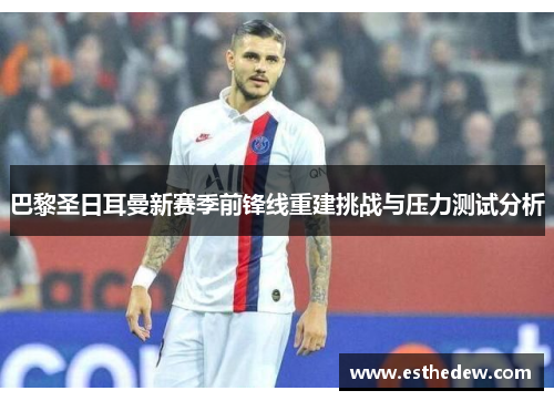 巴黎圣日耳曼新赛季前锋线重建挑战与压力测试分析