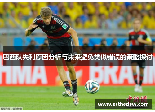 巴西队失利原因分析与未来避免类似错误的策略探讨 巴西队失利原因分析与未来避免类似错误的策略探讨