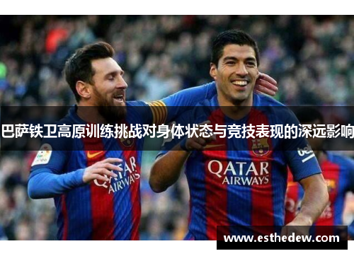 巴萨铁卫高原训练挑战对身体状态与竞技表现的深远影响 巴萨铁卫高原训练挑战对身体状态与竞技表现的深远影响