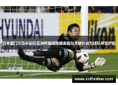 日本国门川岛永嗣在亚洲杯展现稳健表现与关键扑救为球队保驾护航