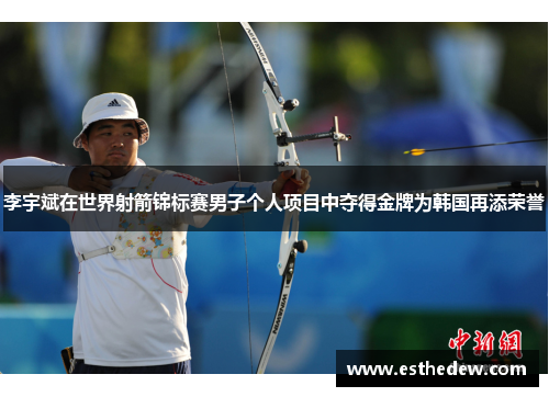 李宇斌在世界射箭锦标赛男子个人项目中夺得金牌为韩国再添荣誉