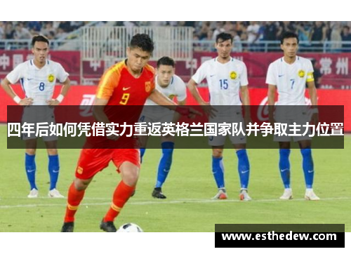 四年后如何凭借实力重返英格兰国家队并争取主力位置