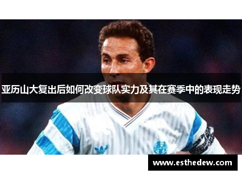 亚历山大复出后如何改变球队实力及其在赛季中的表现走势