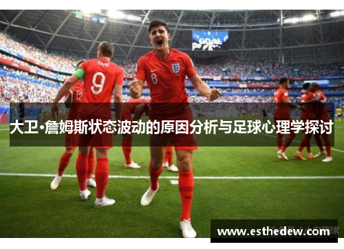 大卫·詹姆斯状态波动的原因分析与足球心理学探讨