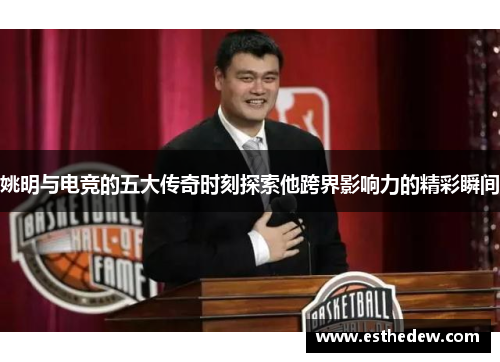 姚明与电竞的五大传奇时刻探索他跨界影响力的精彩瞬间