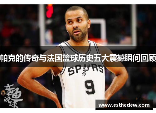 帕克的传奇与法国篮球历史五大震撼瞬间回顾