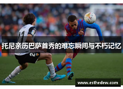 托尼亲历巴萨首秀的难忘瞬间与不朽记忆