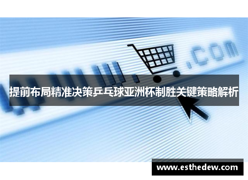 提前布局精准决策乒乓球亚洲杯制胜关键策略解析