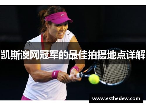 凯斯澳网冠军的最佳拍摄地点详解