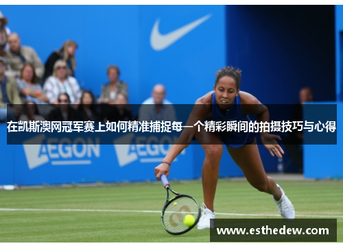 在凯斯澳网冠军赛上如何精准捕捉每一个精彩瞬间的拍摄技巧与心得