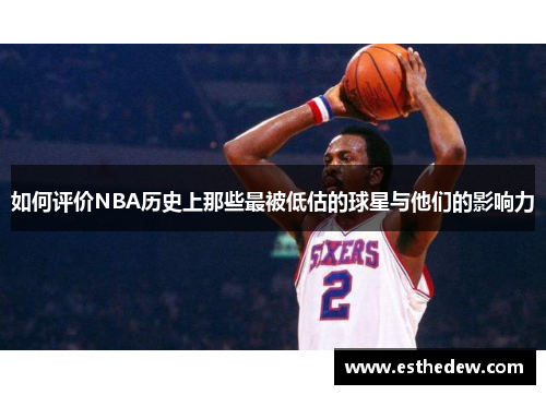 如何评价NBA历史上那些最被低估的球星与他们的影响力 如何评价NBA历史上那些最被低估的球星与他们的影响力