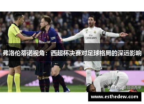 弗洛伦蒂诺视角：西超杯决赛对足球格局的深远影响