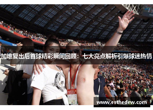 加维复出后首球精彩瞬间回顾:七大亮点解析引爆球迷热情 加维复出后首球精彩瞬间回顾:七大亮点解析引爆球迷热情