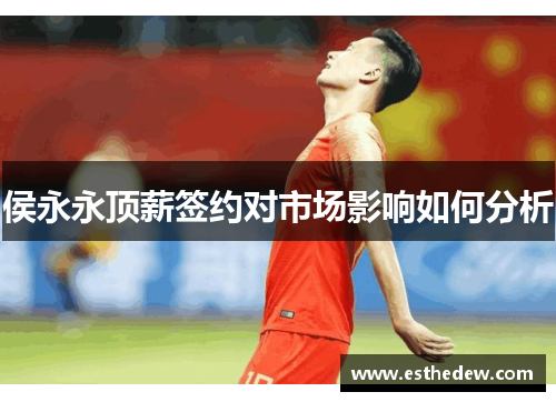 侯永永顶薪签约对市场影响如何分析 侯永永顶薪签约对市场影响如何分析
