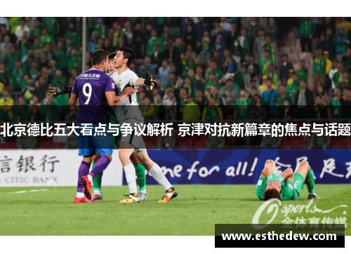 北京德比五大看点与争议解析 京津对抗新篇章的焦点与话题