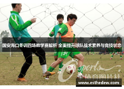 国安海口冬训四场教学赛解析 全面提升球队战术素养与竞技状态
