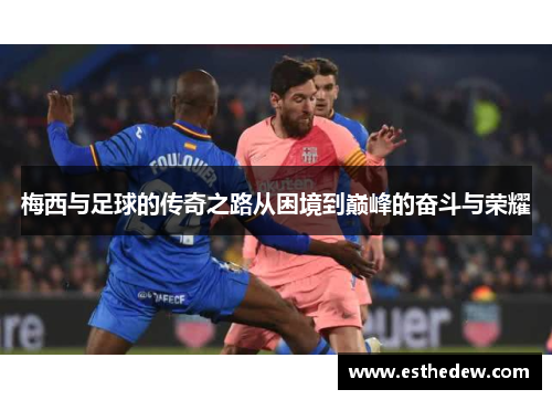 梅西与足球的传奇之路从困境到巅峰的奋斗与荣耀 梅西与足球的传奇之路从困境到巅峰的奋斗与荣耀