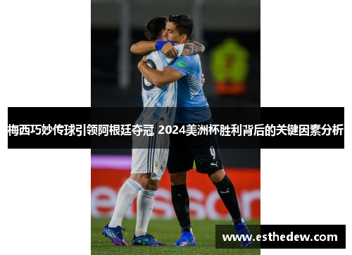 梅西巧妙传球引领阿根廷夺冠 2024美洲杯胜利背后的关键因素分析