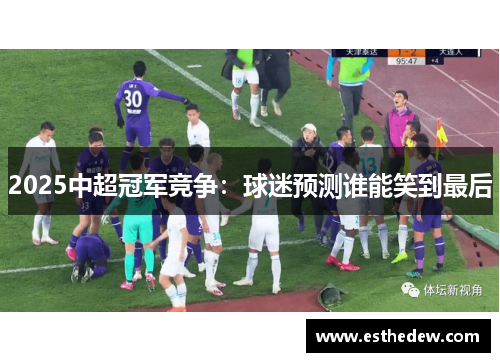 2025中超冠军竞争:球迷预测谁能笑到最后 2025中超冠军竞争:球迷预测谁能笑到最后