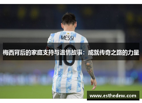 梅西背后的家庭支持与温情故事:成就传奇之路的力量 梅西背后的家庭支持与温情故事:成就传奇之路的力量