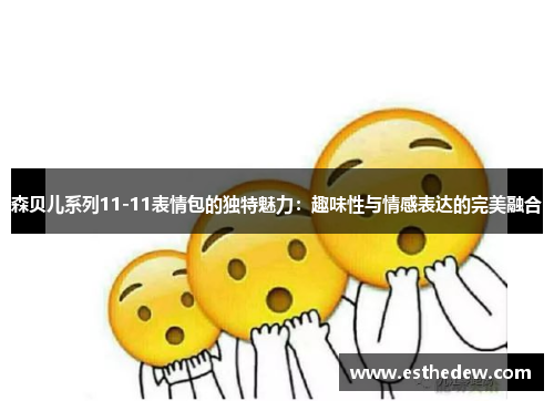 森贝儿系列11-11表情包的独特魅力:趣味性与情感表达的完美融合 森贝儿系列11-11表情包的独特魅力:趣味性与情感表达的完美融合