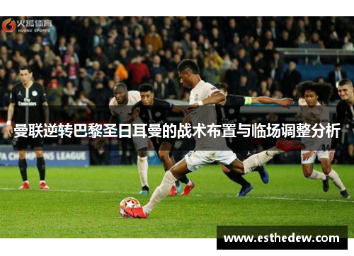 曼联逆转巴黎圣日耳曼的战术布置与临场调整分析