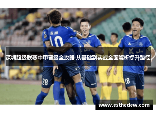 深圳超级联赛中甲晋级全攻略 从基础到实战全面解析提升路径 深圳超级联赛中甲晋级全攻略 从基础到实战全面解析提升路径