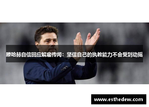 滕哈赫自信回应解雇传闻：坚信自己的执教能力不会受到动摇