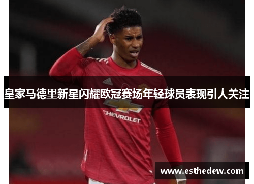 皇家马德里新星闪耀欧冠赛场年轻球员表现引人关注 皇家马德里新星闪耀欧冠赛场年轻球员表现引人关注