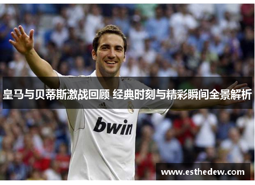 皇马与贝蒂斯激战回顾 经典时刻与精彩瞬间全景解析 皇马与贝蒂斯激战回顾 经典时刻与精彩瞬间全景解析